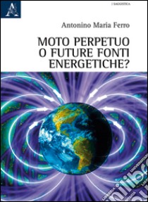 Moto perpetuo o futuro fonti energetiche? libro di Ferro Antonino Maria