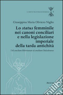 Lo status femminile nei canoni conciliari e nella legislazione imperiale della tarda antichità. Dal concilium Eliberitanum al concilium Chalcedon ense libro di Oliviero Niglio Giuseppina M.