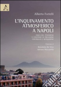 L'inquinamento atmosferico a Napoli. Fisica del fenomeno e strategie di previsione, controllo e mitigazione libro di Fortelli Alberto