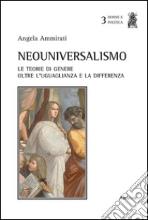 Neouniversalismo. Le teorie di genere oltre l'uguaglianza e la differenza libro di Ammirati Angela