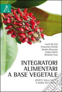 Integratori alimentari a base vegetale. Effetti sulla salute e guida all'utilizzo libro