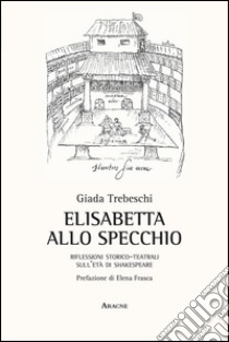 Elisabetta allo specchio. Riflessioni storico-teatrali sull'età di Shakespeare libro di Trebeschi Giada