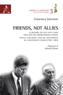 Friends, not allies. Le relazioni tra Stati Uniti e India negli anni dell'amministrazione Kennedy. Nascita, evoluzione e crisi del contenimento nel subcontinente indiano (1961-1963) libro di Salvatore Francesca