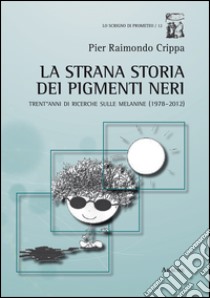 La strana storia dei pigmenti neri. Trent'anni di ricerche sulle melanine (1978-2012) libro di Crippa Pier Raimondo