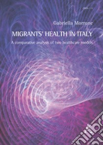 Migrants' health in Italy. A comparative analysis of two healthcare models libro di Morrone Gabriella