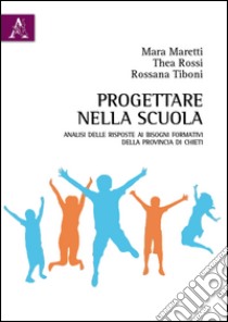 Progettare nella scuola. Analisi delle risposte ai bisogni formativi della provincia di Chieti libro di Maretti Mara; Rossi Thea; Tiboni Rossana