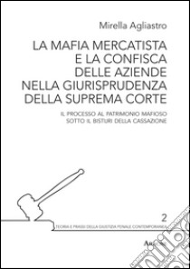 La mafia mercatista e la confisca delle aziende nella giurisprudenza della suprema Corte. Il processo al patrimonio mafioso sotto il bisturi della Cassazione libro di Agliastro Mirella