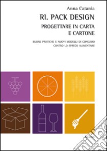 Ri. Pack Design. Progettare in carta e cartone. Buone pratiche e nuovi modelli di consumo contro lo spreco alimentare libro di Catania Anna