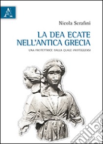 La dea Ecate nell'antica Grecia. Una protettrice dalla quale proteggersi libro di Serafini Nicola