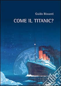 Come il Titanic? libro di Bissanti Guido