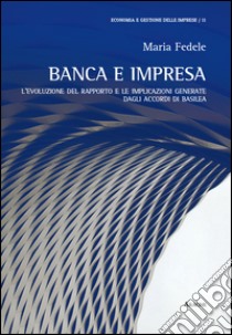 Banca e impresa. L'evoluzione del rapporto e le implicazioni generate dagli accordi di Basilea libro di Fedele Maria