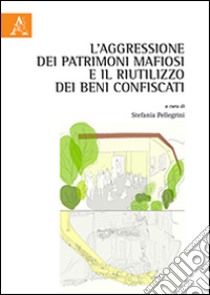 L'aggressione dei patrimoni mafiosi e il riutilizzo dei beni confiscati libro di Pellegrini S. (cur.)