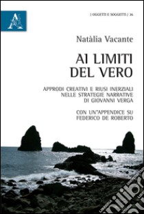 Ai limiti del vero. Approdi creativi e riusi inerziali nelle strategie narrative di Giovanni Verga libro di Vacante Natàlia