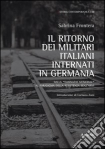 Il ritorno dei militari italiani internati in Germania. Dalla «damnatio memoriae» al paradigma della Resistenza senz'armi libro di Frontera Sabrina