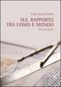 Sul rapporto tra uomo e mondo. Temi geografici libro di Incani Carta Clara