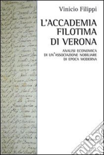 L'Accademia Filotima di Verona. Analisi economica di una associazione nobiliare di epoca moderna libro di Filippi Vinicio