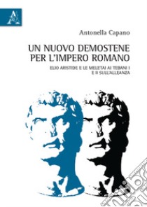 Un nuovo Demostene per l'Impero romano. Elio Aristide e le meletai Ai Tebani I e II sull'alleanza libro di Capano Antonella