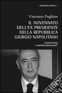 Il novennato dell'ex presidente della Repubblica Giorgio Napolitano. Interventismo o semipresidenzialismo? libro di Pugliese Vincenzo