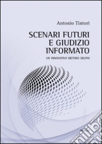 Scenari futuri e giudizio informato. Un innovativo metodo Delphi libro di Tintori Antonio