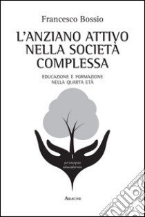 L'anziano attivo nella società complessa. Educazione e formazione nella quarta età libro di Bossio Francesco