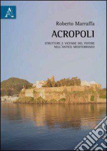 Acropoli. Strutture e vicende del potere nell'antico mediterraneo libro di Marraffa Roberto