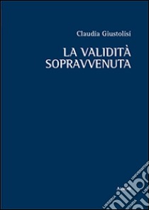 La validità sopravvenuta libro di Giustolisi Claudia