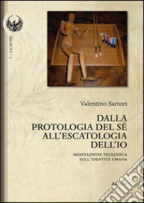 Dalla protologia del sé all'escatologia dell'io. Meditazione teologica sull'identità umana libro di Sartori Valentino