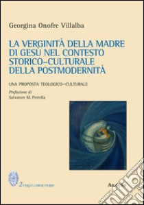 La verginità della Madre di Gesù nel contesto storico-culturale della postmodernità. Una proposta teologico-culturale libro di Onofre Villalba Georgina