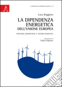 La dipendenza energetica dell'Unione Europea. Strategie geopolitiche e scenari innovativi libro di Ruggiero Luca