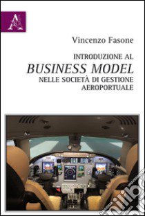 Introduzione al business model nelle società di gestione aeroportuale libro di Fasone Vincenzo