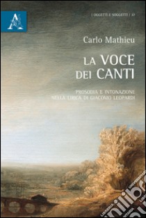 La voce dei Canti. Prosodia e intonazione nella lirica di Giacomo Leopardi libro di Mathieu Carlo