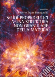 Studi propedeutici ad una struttura non granulare della materia libro di Bertagnolio Roberto E.