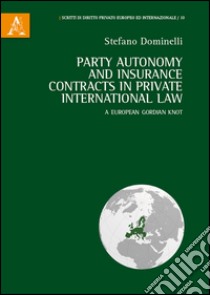 Party autonomy and insurance contracts in private international law. A european Gordian Knot. Ediz. italiana e inglese libro di Dominelli Stefano