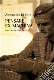 Pensare ex machina. Alan Turing alla prova libro di Di Caro Alessandro