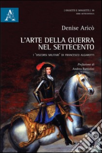 L'arte della guerra nel Settecento. I discorsi militari di Francesco Algarotti libro di Aricò Denise