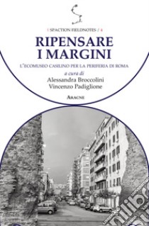 Ripensare i margini. L'Ecomuseo Casilino per la periferia di Roma libro di Broccolini A. (cur.); Padiglione V. (cur.)