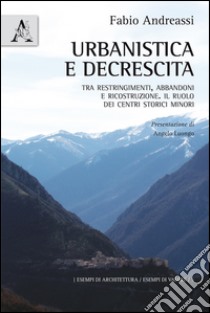 Urbanistica e decrescita. Tra restringimenti, abbandoni e ricostruzione. Il ruolo dei centri storici minori libro di Andreassi Fabio