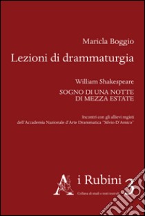 Lezioni di drammaturgia. William Shakespeare, «Sogno di una notte di mezza estate». Incontri con gli allievi registi dell'Accademia Nazionale d'Arte Drammatica... libro di Boggio Maricla