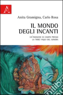 Il mondo degli incanti. Un'indagine di campo presso la tribù Yaqui del Sonora libro di Gramigna Anita; Rosa Carlo