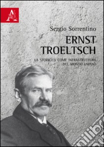 Ernst Troeltsch. La storicità come infrastruttura del mondo umano libro di Sorrentino Sergio