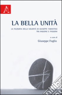 La bella unità. La filosofia della volontà di Giuseppe Tarantino tra ragione e passioni libro di Foglio G. (cur.)