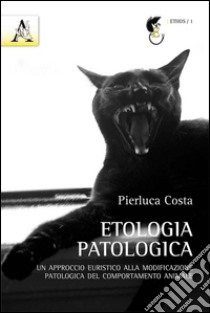 Etologia patologica. Un approccio euristico alla modificazione patologica del comportamento animale libro di Costa Pierluca