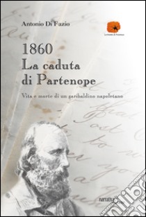 1860: la caduta di Partenope. Vita e morte di un garibaldino napoletano libro di Di Fazio Antonio