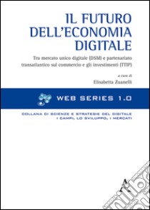 Il futuro dell'economia digitale. Tra mercato unico digitale (DSM) e partenariato transatlantico sul commercio e gli investimenti (TTIP) libro di Zuanelli E. (cur.)