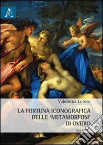 La fortuna iconografica delle «Metamorfosi» di Ovidio. Gli amori libro di Lotoro Valentina