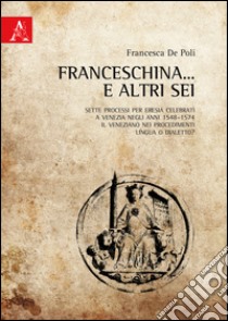 Franceschina... e altri sei. Sette processi per eresia celebrati a Venezia negli anni 1548-1574. Il veneziano nei procedimenti: lingua o dialetto? libro di De Poli Francesca