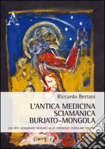 L'antica medicina sciamanica burjato-mongola. Dai riti sciamanici burjati alle credenza popolari padane libro di Bertani Riccardo