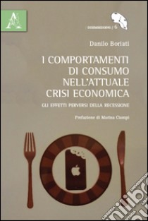 I comportamenti di consumo nell'attuale crisi economica. Gli effetti perversi della recessione libro di Boriati Danilo