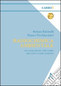 Radiochimica ambientale. Una guida pratica per capire che cos'è davvero e come si misura libro di Falcinelli Stefano; Vecchiocattivi Franco