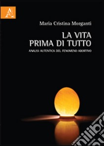 La vita prima di tutto. Analisi autentica del fenomeno abortivo libro di Morganti M. Cristina